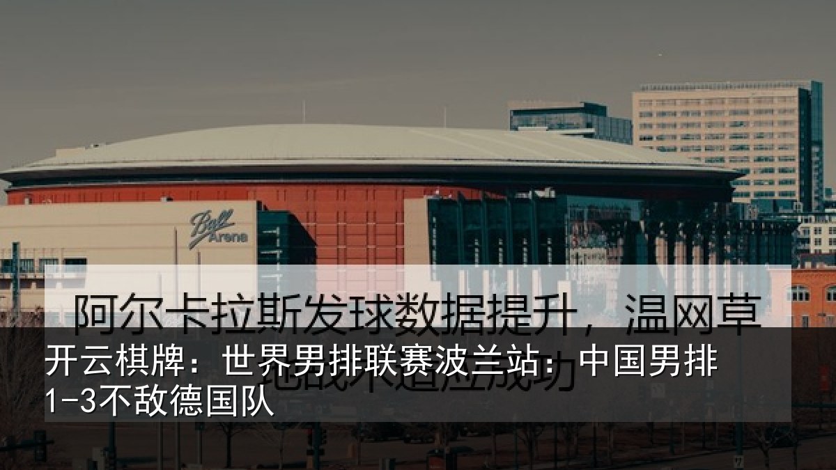 开云棋牌：世界男排联赛波兰站：中国男排1-3不敌德国队